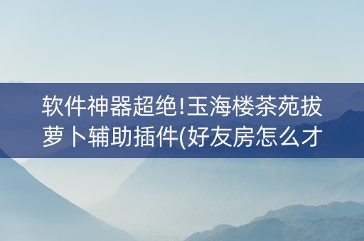 软件神器超绝!玉海楼茶苑拔萝卜辅助插件(好友房怎么才能赢)