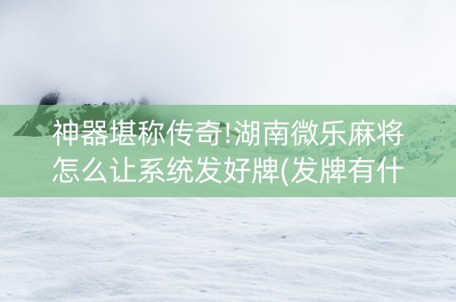 神器堪称传奇!湖南微乐麻将怎么让系统发好牌(发牌有什么规律吗)