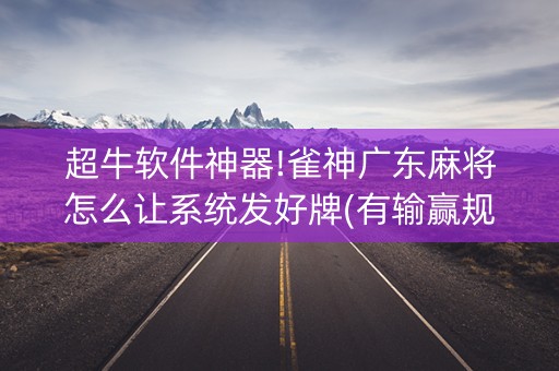 超牛软件神器!雀神广东麻将怎么让系统发好牌(有输赢规律吗)