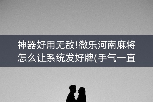 神器好用无敌!微乐河南麻将怎么让系统发好牌(手气一直很差)