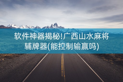 软件神器揭秘!广西山水麻将辅牌器(能控制输赢吗)