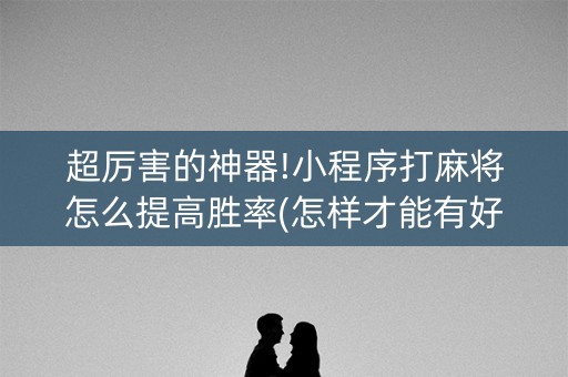 超厉害的神器!小程序打麻将怎么提高胜率(怎样才能有好牌)