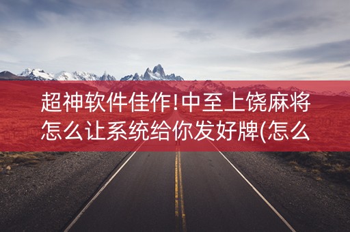 超神软件佳作!中至上饶麻将怎么让系统给你发好牌(怎么总是输)
