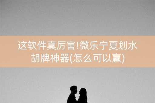 这软件真厉害!微乐宁夏划水胡牌神器(怎么可以赢)
