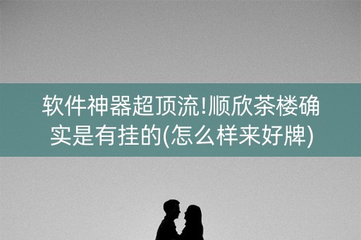 软件神器超顶流!顺欣茶楼确实是有挂的(怎么样来好牌)