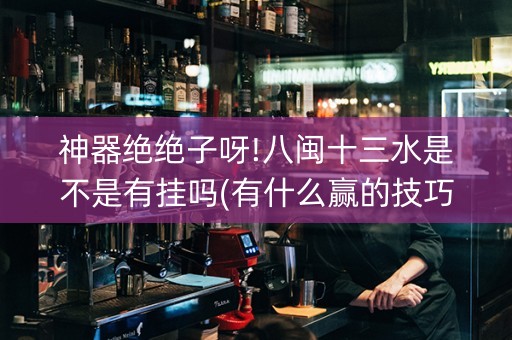 神器绝绝子呀!八闽十三水是不是有挂吗(有什么赢的技巧)