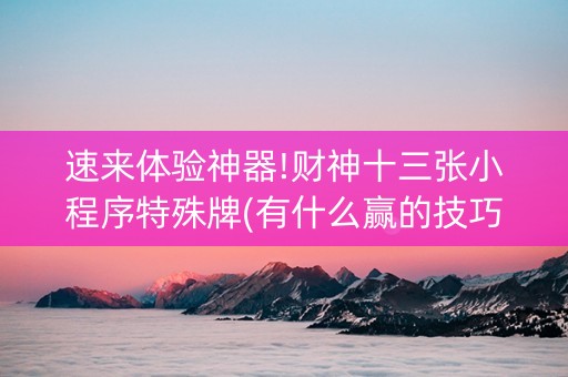 速来体验神器!财神十三张小程序特殊牌(有什么赢的技巧)