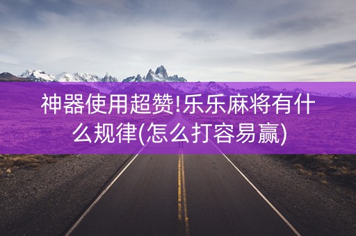 神器使用超赞!乐乐麻将有什么规律(怎么打容易赢)