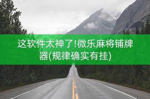 这软件太神了!微乐麻将铺牌器(规律确实有挂)