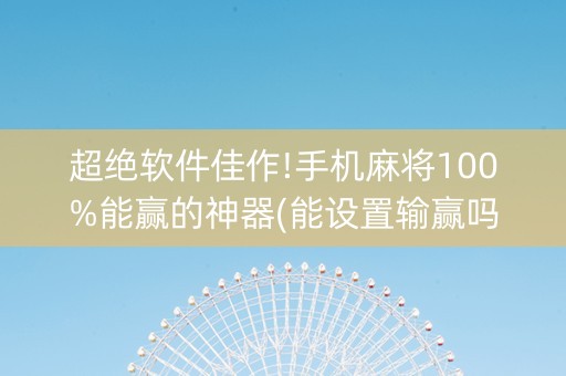 超绝软件佳作!手机麻将100%能赢的神器(能设置输赢吗)