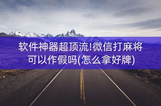 软件神器超顶流!微信打麻将可以作假吗(怎么拿好牌)