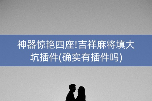 神器惊艳四座!吉祥麻将填大坑插件(确实有插件吗)