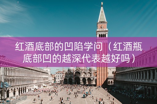 红酒底部的凹陷学问（红酒瓶底部凹的越深代表越好吗）