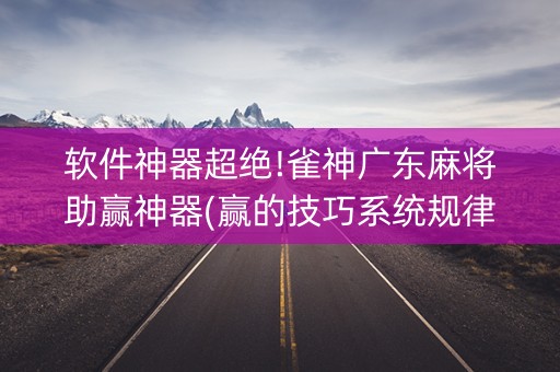 软件神器超绝!雀神广东麻将助赢神器(赢的技巧系统规律)