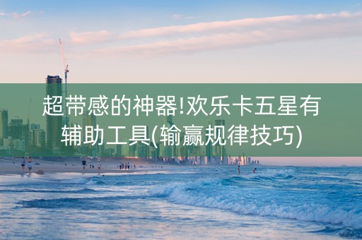 超带感的神器!欢乐卡五星有辅助工具(输赢规律技巧)