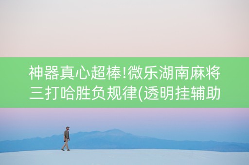 神器真心超棒!微乐湖南麻将三打哈胜负规律(透明挂辅助器)