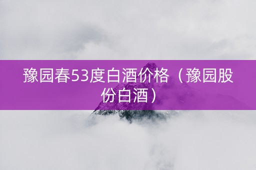 豫园春53度白酒价格（豫园股份白酒）