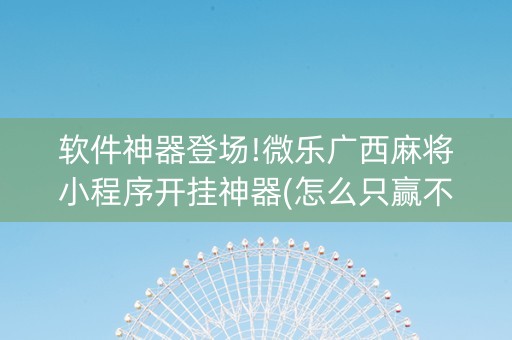 软件神器登场!微乐广西麻将小程序开挂神器(怎么只赢不输)