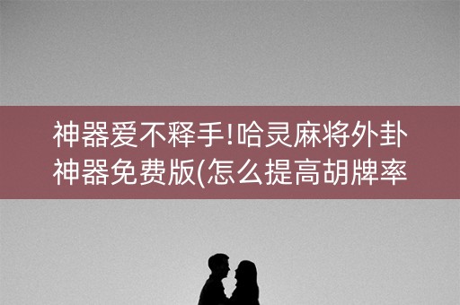 神器爱不释手!哈灵麻将外卦神器免费版(怎么提高胡牌率)