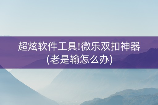 超炫软件工具!微乐双扣神器(老是输怎么办)