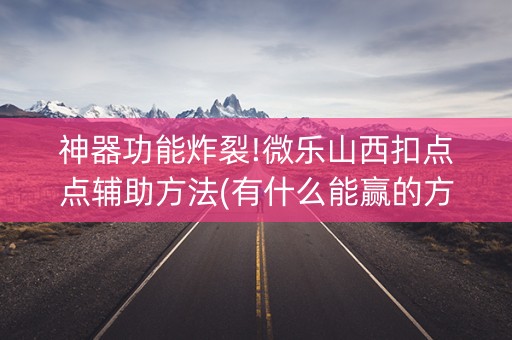 神器功能炸裂!微乐山西扣点点辅助方法(有什么能赢的方法)
