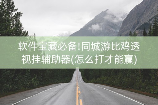 软件宝藏必备!同城游比鸡透视挂辅助器(怎么打才能赢)