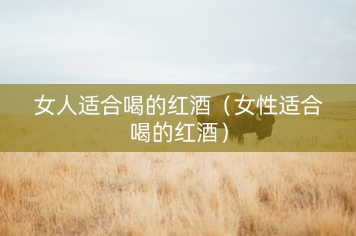 女人适合喝的红酒（女性适合喝的红酒）