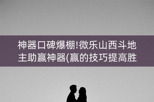 神器口碑爆棚!微乐山西斗地主助赢神器(赢的技巧提高胜率)