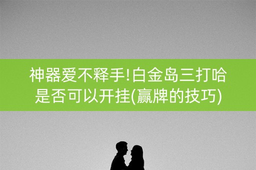 神器爱不释手!白金岛三打哈是否可以开挂(赢牌的技巧)