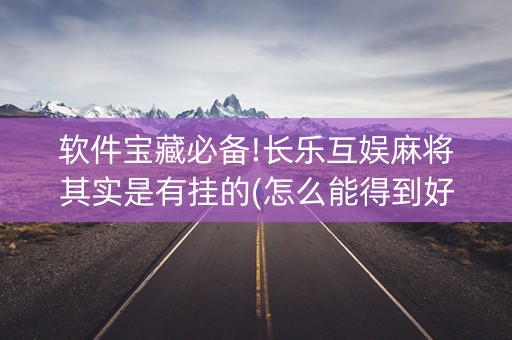 软件宝藏必备!长乐互娱麻将其实是有挂的(怎么能得到好牌)