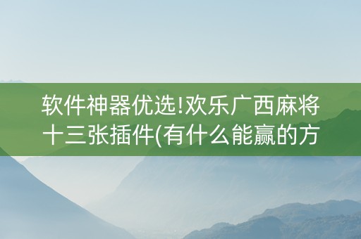 软件神器优选!欢乐广西麻将十三张插件(有什么能赢的方法)