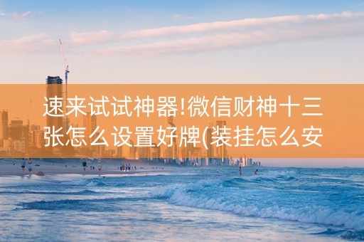 速来试试神器!微信财神十三张怎么设置好牌(装挂怎么安装)