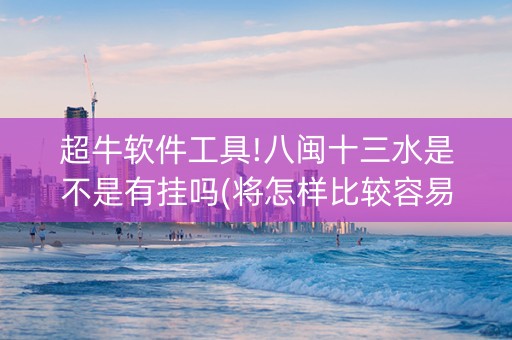 超牛软件工具!八闽十三水是不是有挂吗(将怎样比较容易赢)