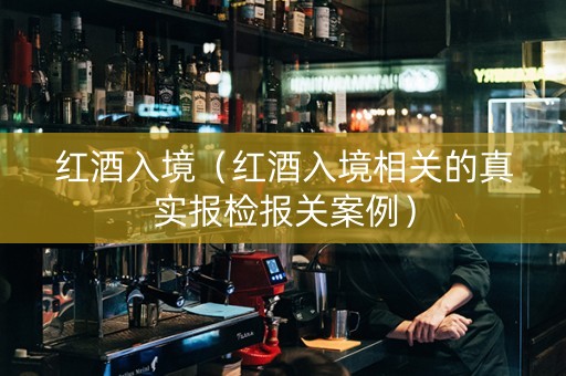 红酒入境（红酒入境相关的真实报检报关案例）