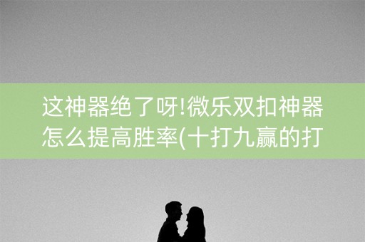 这神器绝了呀!微乐双扣神器怎么提高胜率(十打九赢的打法)
