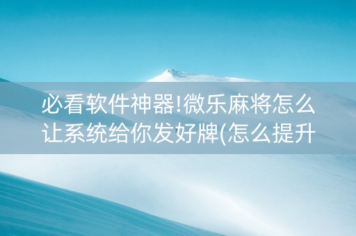 必看软件神器!微乐麻将怎么让系统给你发好牌(怎么提升胜率)