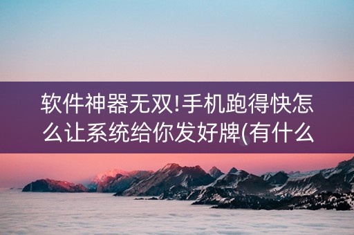 软件神器无双!手机跑得快怎么让系统给你发好牌(有什么能赢的方法)