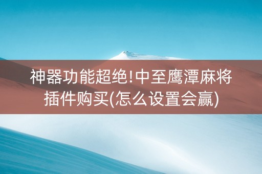 神器功能超绝!中至鹰潭麻将插件购买(怎么设置会赢)