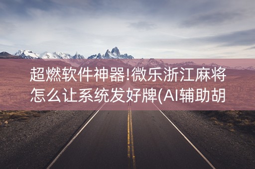 超燃软件神器!微乐浙江麻将怎么让系统发好牌(AI辅助胡牌规则)