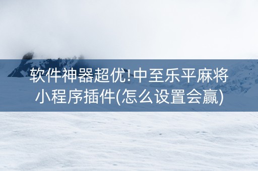 软件神器超优!中至乐平麻将小程序插件(怎么设置会赢)
