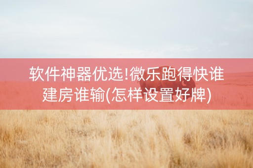 软件神器优选!微乐跑得快谁建房谁输(怎样设置好牌)