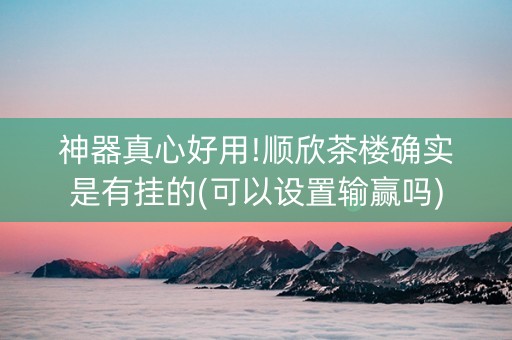 神器真心好用!顺欣茶楼确实是有挂的(可以设置输赢吗)
