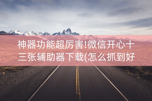 神器功能超厉害!微信开心十三张辅助器下载(怎么抓到好牌)