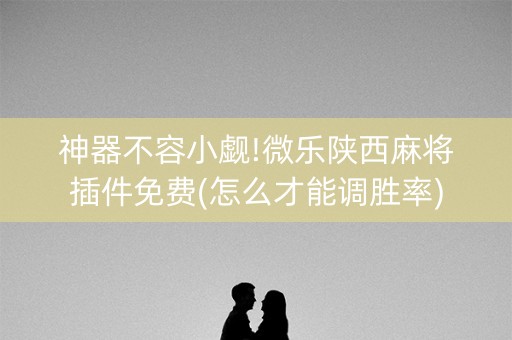 神器不容小觑!微乐陕西麻将插件免费(怎么才能调胜率)