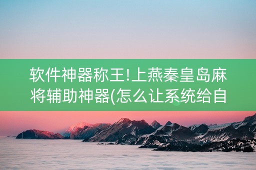 软件神器称王!上燕秦皇岛麻将辅助神器(怎么让系统给自己好牌)