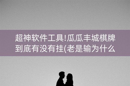 超神软件工具!瓜瓜丰城棋牌到底有没有挂(老是输为什么)