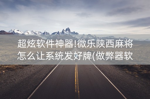 超炫软件神器!微乐陕西麻将怎么让系统发好牌(做弊器软件下载)