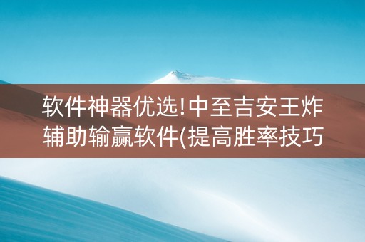 软件神器优选!中至吉安王炸辅助输赢软件(提高胜率技巧)