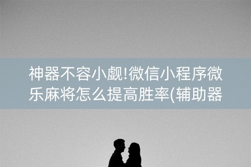 神器不容小觑!微信小程序微乐麻将怎么提高胜率(辅助器下载)