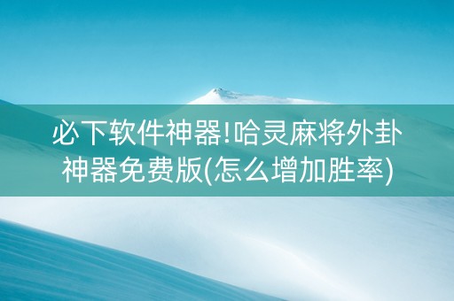 必下软件神器!哈灵麻将外卦神器免费版(怎么增加胜率)